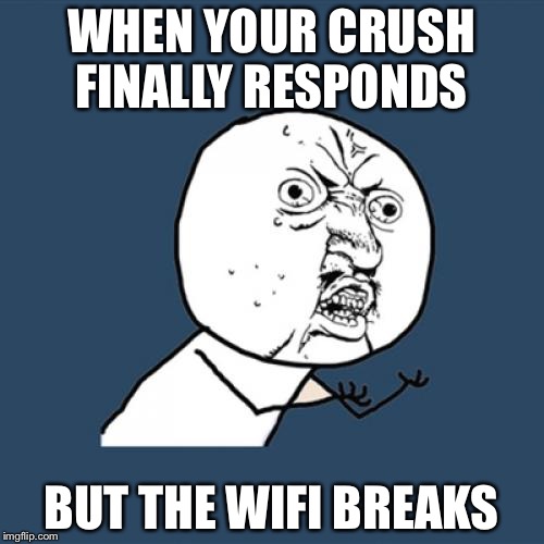 Y U No | WHEN YOUR CRUSH FINALLY RESPONDS; BUT THE WIFI BREAKS | image tagged in memes,y u no | made w/ Imgflip meme maker