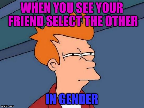 Futurama Fry | WHEN YOU SEE YOUR FRIEND SELECT THE OTHER; IN GENDER | image tagged in memes,futurama fry | made w/ Imgflip meme maker