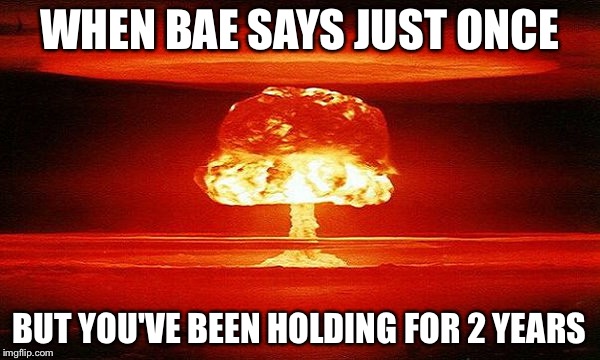 WHEN BAE SAYS JUST ONCE; BUT YOU'VE BEEN HOLDING FOR 2 YEARS | image tagged in bomb | made w/ Imgflip meme maker