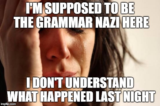 First World Problems Meme | I'M SUPPOSED TO BE THE GRAMMAR NAZI HERE I DON'T UNDERSTAND WHAT HAPPENED LAST NIGHT | image tagged in memes,first world problems | made w/ Imgflip meme maker