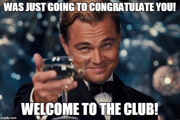 Leonardo Dicaprio Cheers Meme | WAS JUST GOING TO CONGRATULATE YOU! WELCOME TO THE CLUB! | image tagged in memes,leonardo dicaprio cheers | made w/ Imgflip meme maker