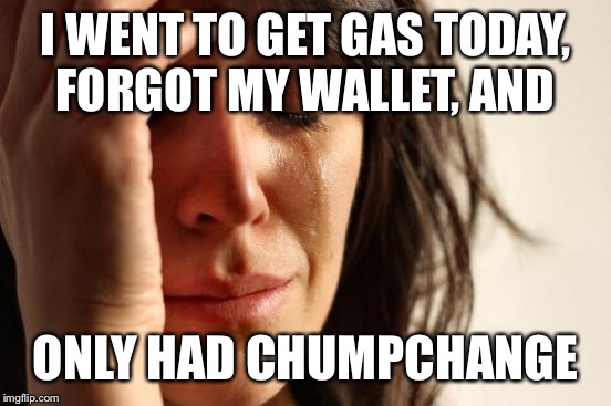 "Username" weekend for ChumpChange.  | I WENT TO GET GAS TODAY, FORGOT MY WALLET, AND; ONLY HAD CHUMPCHANGE | image tagged in memes,first world problems | made w/ Imgflip meme maker