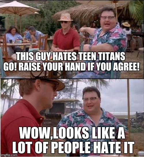 See Nobody Cares Meme | THIS GUY HATES TEEN TITANS GO! RAISE YOUR HAND IF YOU AGREE! WOW,LOOKS LIKE A LOT OF PEOPLE HATE IT | image tagged in memes,see nobody cares | made w/ Imgflip meme maker