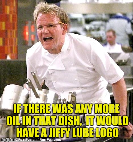 Chef Gordon Ramsay Meme | IF THERE WAS ANY MORE OIL IN THAT DISH,  IT WOULD HAVE A JIFFY LUBE LOGO | image tagged in memes,chef gordon ramsay | made w/ Imgflip meme maker