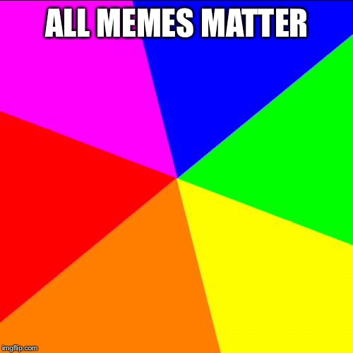 ALL MEMES MATTER | made w/ Imgflip meme maker