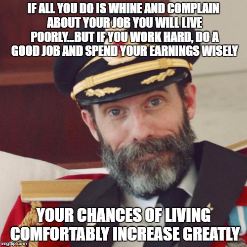 Captain Obvious | IF ALL YOU DO IS WHINE AND COMPLAIN ABOUT YOUR JOB YOU WILL LIVE POORLY...BUT IF YOU WORK HARD, DO A GOOD JOB AND SPEND YOUR EARNINGS WISELY; YOUR CHANCES OF LIVING COMFORTABLY INCREASE GREATLY | image tagged in captain obvious | made w/ Imgflip meme maker