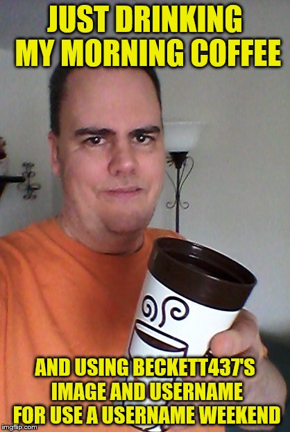 Use a username (and image) weekend submission 3 day 2 | JUST DRINKING MY MORNING COFFEE; AND USING BECKETT437'S IMAGE AND USERNAME FOR USE A USERNAME WEEKEND | image tagged in cheers,use the username weekend | made w/ Imgflip meme maker