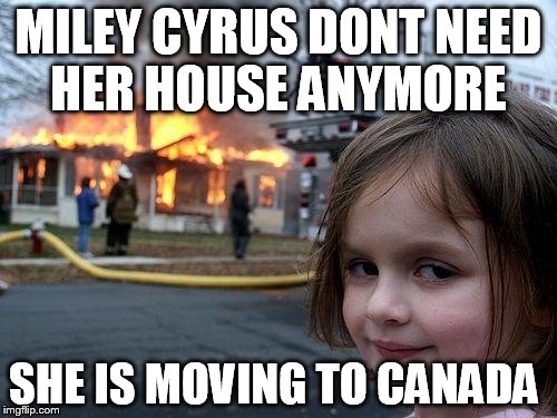 Disaster Girl Meme | MILEY CYRUS DONT NEED HER HOUSE ANYMORE; SHE IS MOVING TO CANADA | image tagged in memes,disaster girl | made w/ Imgflip meme maker