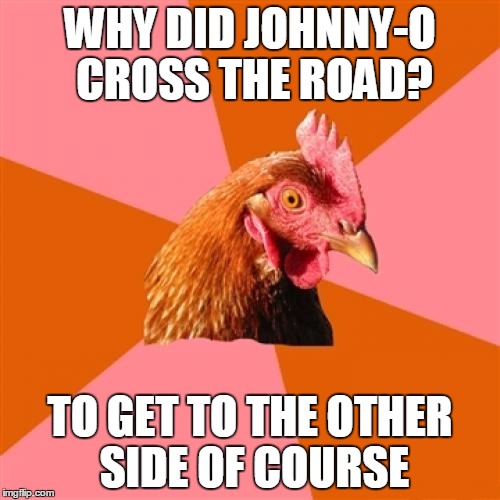 Anti Joke Chicken | WHY DID JOHNNY-O CROSS THE ROAD? TO GET TO THE OTHER SIDE OF COURSE | image tagged in memes,anti joke chicken,johnny-o,use the username weekend,imgflip users,use someones username in your meme | made w/ Imgflip meme maker