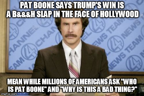 Seriously, Hollywood needs a slap in the face every now and then | PAT BOONE SAYS TRUMP'S WIN IS A B&&&H SLAP IN THE FACE OF HOLLYWOOD; MEAN WHILE MILLIONS OF AMERICANS ASK "WHO IS PAT BOONE" AND "WHY IS THIS A BAD THING?" | image tagged in memes,ron burgundy,pat boone,donald trump,hollywood | made w/ Imgflip meme maker