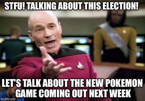 Picard Wtf | STFU! TALKING ABOUT THIS ELECTION! LET'S TALK ABOUT THE NEW POKEMON GAME COMING OUT NEXT WEEK | image tagged in memes,picard wtf | made w/ Imgflip meme maker