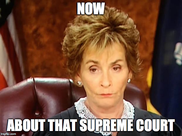 another dose of reality | NOW; ABOUT THAT SUPREME COURT | image tagged in judge judy | made w/ Imgflip meme maker