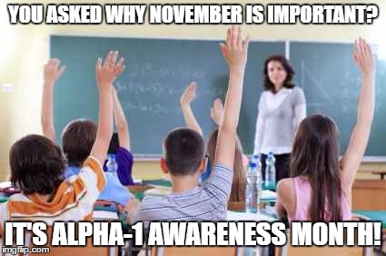 Classroom | YOU ASKED WHY NOVEMBER IS IMPORTANT? IT'S ALPHA-1 AWARENESS MONTH! | image tagged in classroom | made w/ Imgflip meme maker