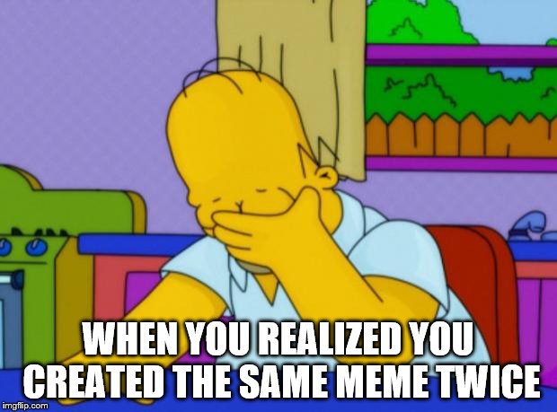 Homer Simpson | WHEN YOU REALIZED YOU CREATED THE SAME MEME TWICE | image tagged in homer simpson | made w/ Imgflip meme maker