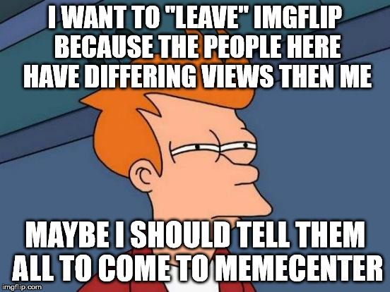 Futurama Fry Meme | I WANT TO "LEAVE" IMGFLIP BECAUSE THE PEOPLE HERE HAVE DIFFERING VIEWS THEN ME MAYBE I SHOULD TELL THEM ALL TO COME TO MEMECENTER | image tagged in memes,futurama fry | made w/ Imgflip meme maker