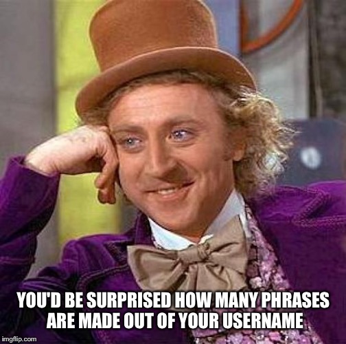 Creepy Condescending Wonka Meme | YOU'D BE SURPRISED HOW MANY PHRASES ARE MADE OUT OF YOUR USERNAME | image tagged in memes,creepy condescending wonka | made w/ Imgflip meme maker