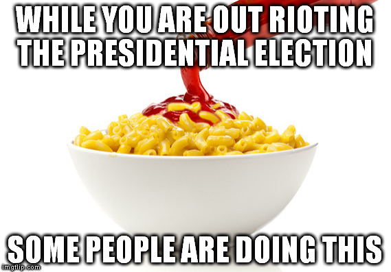 Some People Are Doing This! | WHILE YOU ARE OUT RIOTING THE PRESIDENTIAL ELECTION; SOME PEOPLE ARE DOING THIS | image tagged in mac  cheese,some people are doing this | made w/ Imgflip meme maker