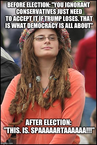 Its funny because they are doing exactly what they were complaining "deplorable" Trump supporters would do after the election. | BEFORE ELECTION: "YOU IGNORANT CONSERVATIVES JUST NEED TO ACCEPT IT IF TRUMP LOSES. THAT IS WHAT DEMOCRACY IS ALL ABOUT"; AFTER ELECTION: "THIS. IS. SPAAAAARTAAAAAA!!!" | image tagged in memes,college liberal | made w/ Imgflip meme maker