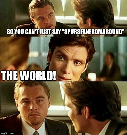 #use the username weekend #spursfanfromaround ... aaaaarrrggghh!  | SO YOU CAN'T JUST SAY "SPURSFANFROMAROUND"; THE WORLD! | image tagged in inception2,use the username weekend,use someones username in your meme,spursfanfromaround | made w/ Imgflip meme maker