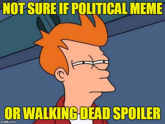 Futurama Fry Meme | NOT SURE IF POLITICAL MEME OR WALKING DEAD SPOILER | image tagged in memes,futurama fry | made w/ Imgflip meme maker