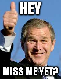 George Bush Happy | HEY; MISS ME YET? | image tagged in george bush happy | made w/ Imgflip meme maker
