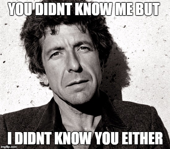 I LOVE LEONARD COHEN | YOU DIDNT KNOW ME BUT; Ι DIDNT KNOW YOU EITHER | image tagged in i love leonard cohen | made w/ Imgflip meme maker