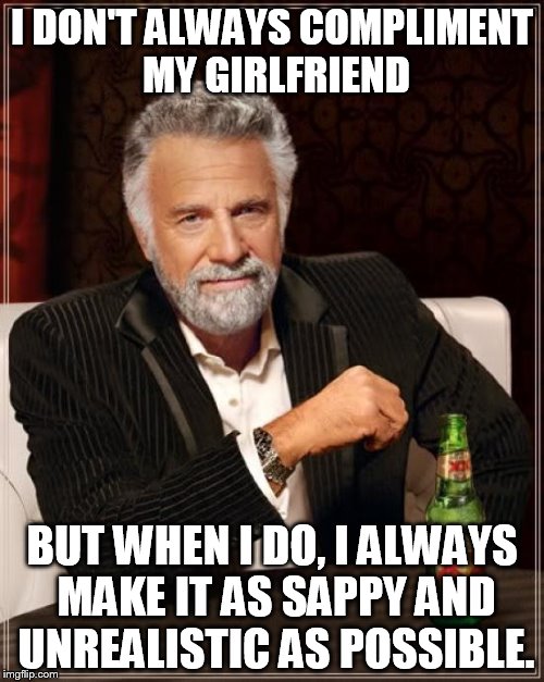 The Most Interesting Man In The World Meme | I DON'T ALWAYS COMPLIMENT MY GIRLFRIEND; BUT WHEN I DO, I ALWAYS MAKE IT AS SAPPY AND UNREALISTIC AS POSSIBLE. | image tagged in memes,the most interesting man in the world | made w/ Imgflip meme maker