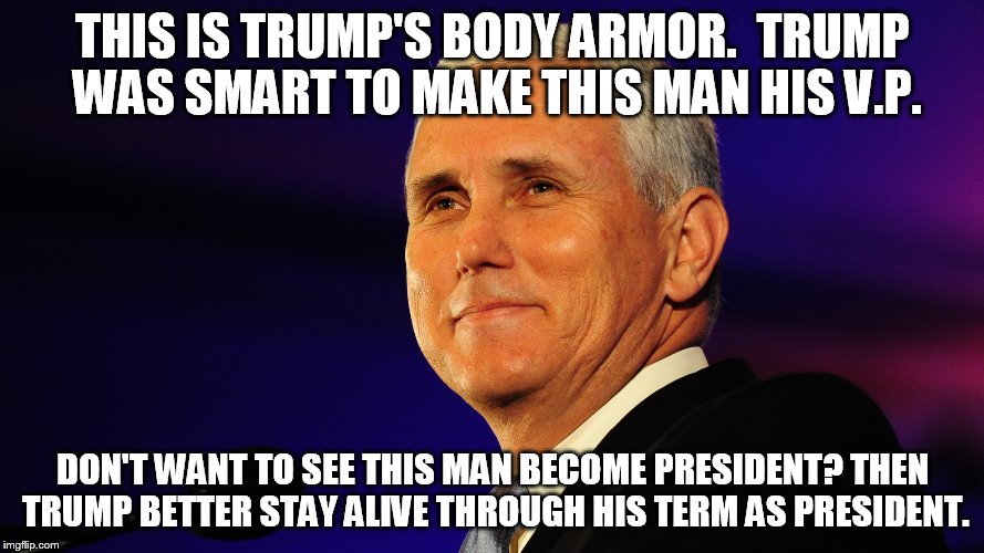 Pence | THIS IS TRUMP'S BODY ARMOR.  TRUMP WAS SMART TO MAKE THIS MAN HIS V.P. DON'T WANT TO SEE THIS MAN BECOME PRESIDENT? THEN TRUMP BETTER STAY ALIVE THROUGH HIS TERM AS PRESIDENT. | image tagged in pence | made w/ Imgflip meme maker