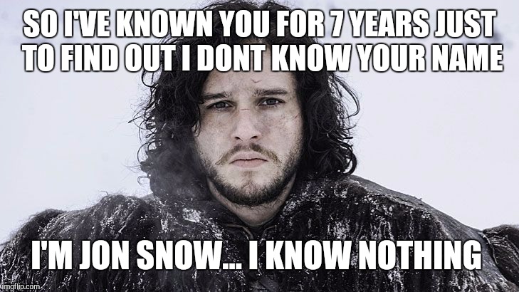 Jon Snow | SO I'VE KNOWN YOU FOR 7 YEARS JUST TO FIND OUT I DONT KNOW YOUR NAME; I'M JON SNOW... I KNOW NOTHING | image tagged in jon snow | made w/ Imgflip meme maker