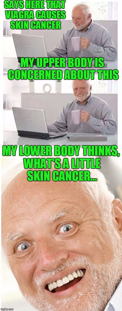 Hide the boner Harold | SAYS HERE THAT VIAGRA CAUSES SKIN CANCER; MY UPPER BODY IS CONCERNED ABOUT THIS; MY LOWER BODY THINKS, WHAT'S A LITTLE SKIN CANCER... | image tagged in hide the pain harold | made w/ Imgflip meme maker
