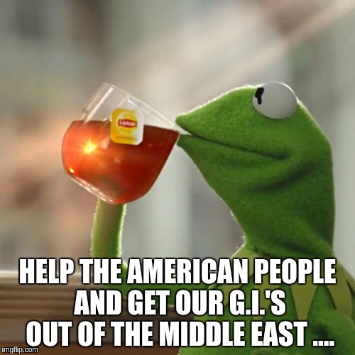 But That's None Of My Business Meme | HELP THE AMERICAN PEOPLE AND GET OUR G.I.'S OUT OF THE MIDDLE EAST .... | image tagged in memes,but thats none of my business,kermit the frog | made w/ Imgflip meme maker