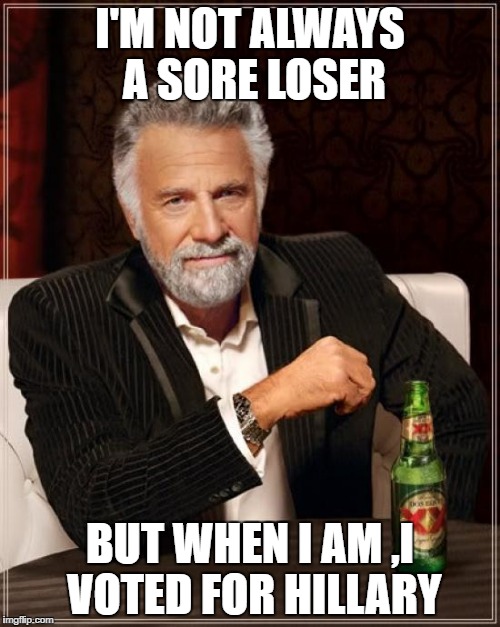 The Most Interesting Man In The World Meme | I'M NOT ALWAYS A SORE LOSER; BUT WHEN I AM ,I VOTED FOR HILLARY | image tagged in memes,the most interesting man in the world | made w/ Imgflip meme maker