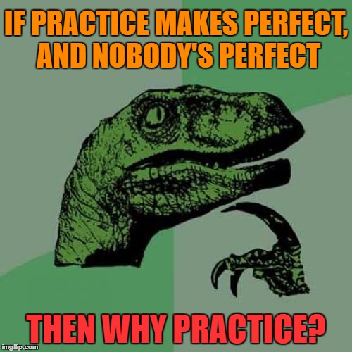 Philosoraptor | IF PRACTICE MAKES PERFECT, AND NOBODY'S PERFECT; THEN WHY PRACTICE? | image tagged in memes,philosoraptor | made w/ Imgflip meme maker