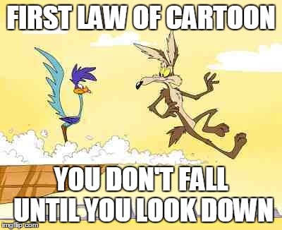Wile E. Coyote roadrunner | FIRST LAW OF CARTOON; YOU DON'T FALL UNTIL YOU LOOK DOWN | image tagged in wile e coyote roadrunner | made w/ Imgflip meme maker