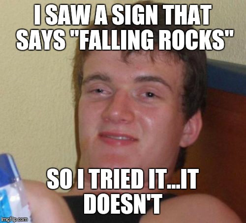 10 Guy Meme | I SAW A SIGN THAT SAYS "FALLING ROCKS"; SO I TRIED IT...IT DOESN'T | image tagged in memes,10 guy | made w/ Imgflip meme maker