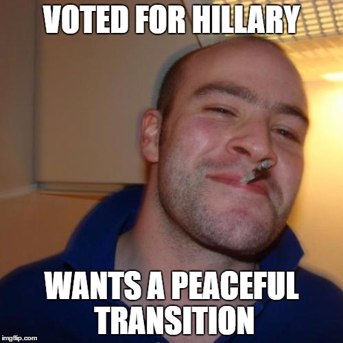 Good Guy Greg | VOTED FOR HILLARY; WANTS A PEACEFUL TRANSITION | image tagged in memes,good guy greg | made w/ Imgflip meme maker