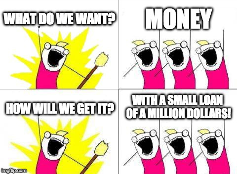 What Do We Want | WHAT DO WE WANT? MONEY; WITH A SMALL LOAN OF A MILLION DOLLARS! HOW WILL WE GET IT? | image tagged in memes,what do we want | made w/ Imgflip meme maker