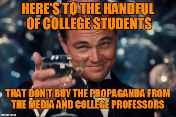 Leonardo Dicaprio Cheers Meme | HERE'S TO THE HANDFUL OF COLLEGE STUDENTS THAT DON'T BUY THE PROPAGANDA FROM THE MEDIA AND COLLEGE PROFESSORS | image tagged in memes,leonardo dicaprio cheers | made w/ Imgflip meme maker