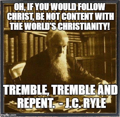 J.C.Ryle Library | OH, IF YOU WOULD FOLLOW CHRIST, BE NOT CONTENT WITH THE WORLD'S CHRISTIANITY! TREMBLE, TREMBLE AND REPENT. 
- J.C. RYLE | image tagged in jcryle library | made w/ Imgflip meme maker