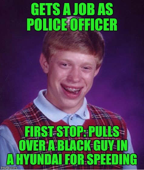 Bad Luck Brian Meme | GETS A JOB AS POLICE OFFICER; FIRST STOP: PULLS OVER A BLACK GUY IN A HYUNDAI FOR SPEEDING | image tagged in memes,bad luck brian | made w/ Imgflip meme maker