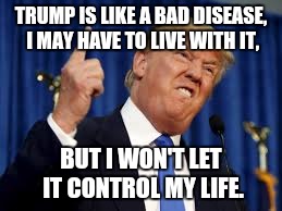 Living with trump | TRUMP IS LIKE A BAD DISEASE, I MAY HAVE TO LIVE WITH IT, BUT I WON'T LET IT CONTROL MY LIFE. | image tagged in donald trump,disease,president | made w/ Imgflip meme maker