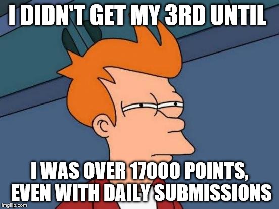 Futurama Fry Meme | I DIDN'T GET MY 3RD UNTIL I WAS OVER 17000 POINTS, EVEN WITH DAILY SUBMISSIONS | image tagged in memes,futurama fry | made w/ Imgflip meme maker