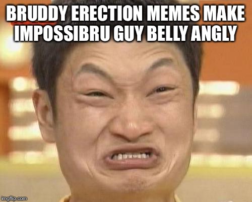 My grad erection ober  | BRUDDY ERECTION MEMES MAKE IMPOSSIBRU GUY BELLY ANGLY | image tagged in memes,impossibru guy original | made w/ Imgflip meme maker