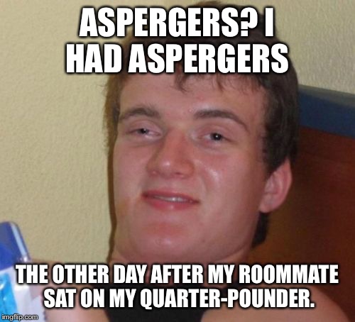 10 Guy Meme | ASPERGERS? I HAD ASPERGERS; THE OTHER DAY AFTER MY ROOMMATE SAT ON MY QUARTER-POUNDER. | image tagged in memes,10 guy | made w/ Imgflip meme maker