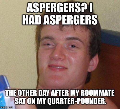 10 Guy | ASPERGERS? I HAD ASPERGERS; THE OTHER DAY AFTER MY ROOMMATE SAT ON MY QUARTER-POUNDER. | image tagged in memes,10 guy | made w/ Imgflip meme maker