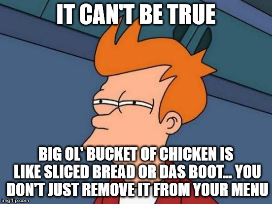 Futurama Fry Reverse | IT CAN'T BE TRUE BIG OL' BUCKET OF CHICKEN IS LIKE SLICED BREAD OR DAS BOOT... YOU DON'T JUST REMOVE IT FROM YOUR MENU | image tagged in futurama fry reverse | made w/ Imgflip meme maker