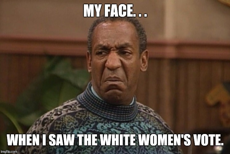 MY FACE. . . WHEN I SAW THE WHITE WOMEN'S VOTE. | image tagged in my face | made w/ Imgflip meme maker