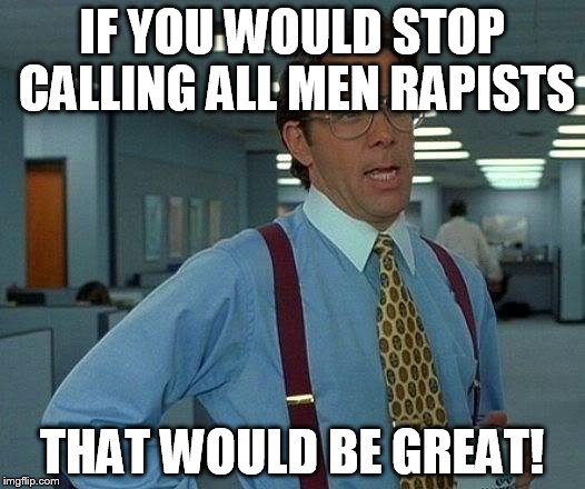 That Would Be Great | IF YOU WOULD STOP CALLING ALL MEN RAPISTS; THAT WOULD BE GREAT! | image tagged in memes,that would be great | made w/ Imgflip meme maker
