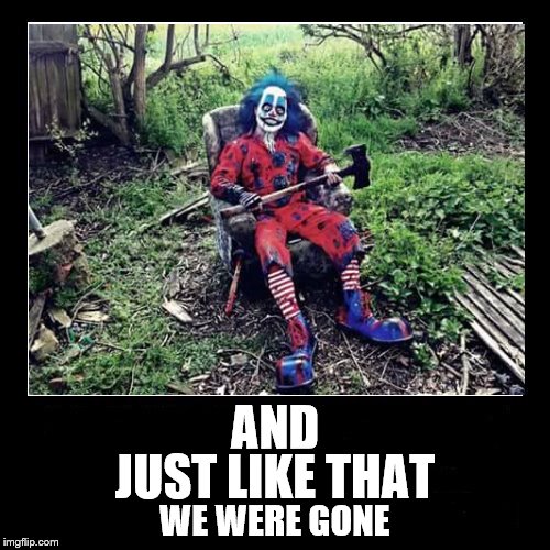 Where did they all go? | JUST LIKE THAT; AND; WE WERE GONE | image tagged in clowns | made w/ Imgflip meme maker