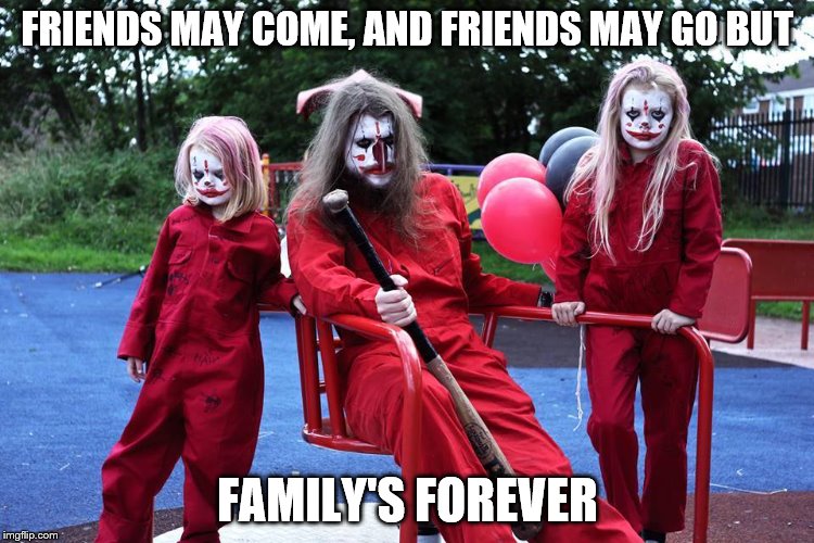 We will survive | FRIENDS MAY COME, AND FRIENDS MAY GO BUT; FAMILY'S FOREVER | image tagged in clowns | made w/ Imgflip meme maker